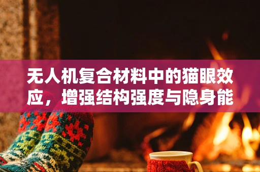 无人机复合材料中的猫眼效应，增强结构强度与隐身能力的双刃剑？