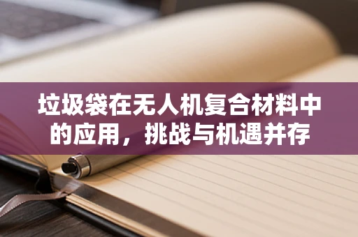 垃圾袋在无人机复合材料中的应用，挑战与机遇并存
