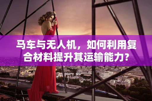 马车与无人机，如何利用复合材料提升其运输能力？