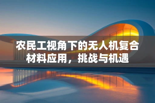 农民工视角下的无人机复合材料应用，挑战与机遇