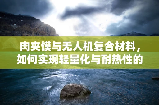 肉夹馍与无人机复合材料，如何实现轻量化与耐热性的完美结合？