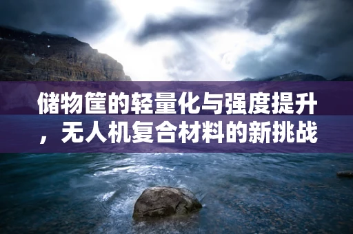 储物筐的轻量化与强度提升，无人机复合材料的新挑战？