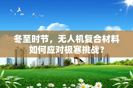 冬至时节，无人机复合材料如何应对极寒挑战？