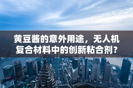 黄豆酱的意外用途，无人机复合材料中的创新粘合剂？