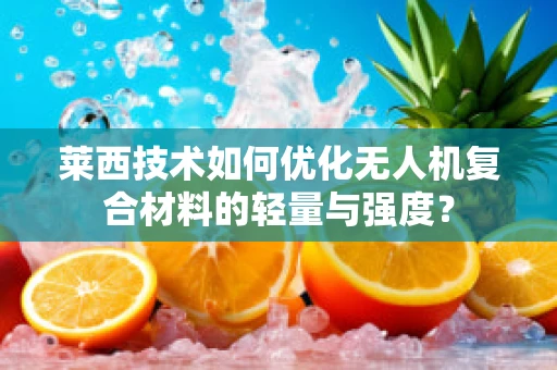 莱西技术如何优化无人机复合材料的轻量与强度？
