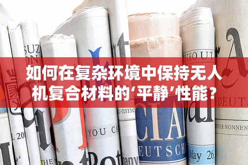 如何在复杂环境中保持无人机复合材料的‘平静’性能？