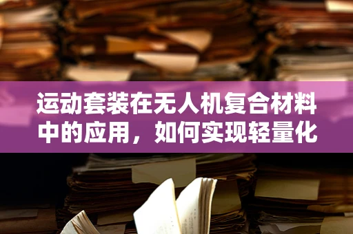 运动套装在无人机复合材料中的应用，如何实现轻量化与耐用性的完美平衡？