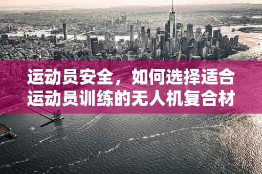 运动员安全，如何选择适合运动员训练的无人机复合材料？