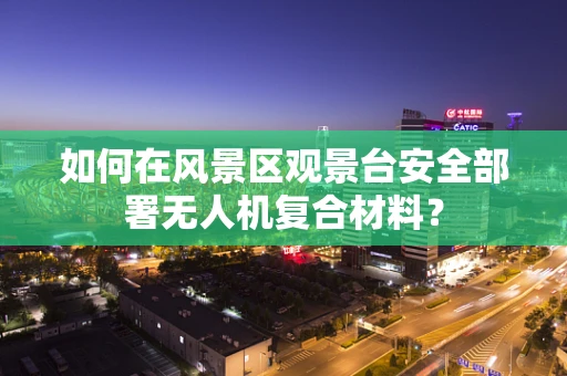 如何在风景区观景台安全部署无人机复合材料？