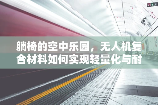 躺椅的空中乐园，无人机复合材料如何实现轻量化与耐用性？