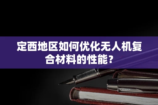 定西地区如何优化无人机复合材料的性能？