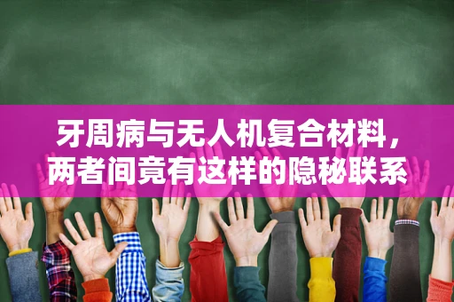 牙周病与无人机复合材料，两者间竟有这样的隐秘联系？