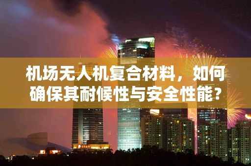 机场无人机复合材料，如何确保其耐候性与安全性能？
