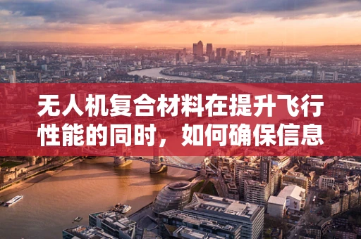 无人机复合材料在提升飞行性能的同时，如何确保信息安全？