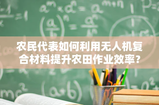 农民代表如何利用无人机复合材料提升农田作业效率？