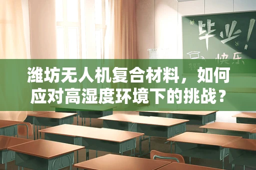 潍坊无人机复合材料，如何应对高湿度环境下的挑战？