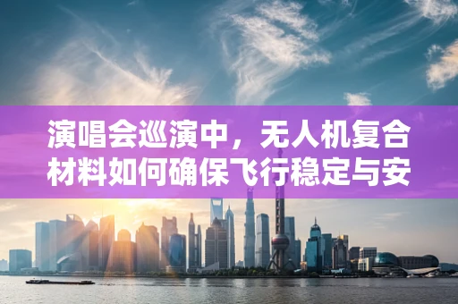 演唱会巡演中，无人机复合材料如何确保飞行稳定与安全？