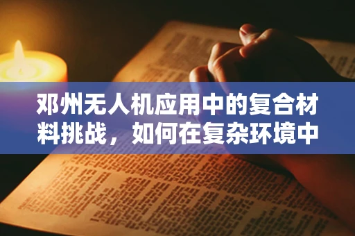 邓州无人机应用中的复合材料挑战，如何在复杂环境中确保飞行安全？