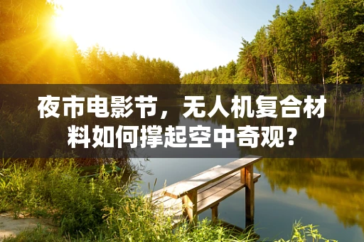 夜市电影节，无人机复合材料如何撑起空中奇观？