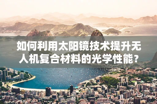 如何利用太阳镜技术提升无人机复合材料的光学性能？
