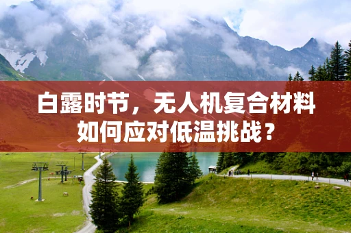 白露时节，无人机复合材料如何应对低温挑战？