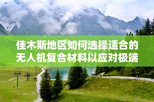 佳木斯地区如何选择适合的无人机复合材料以应对极端气候挑战？