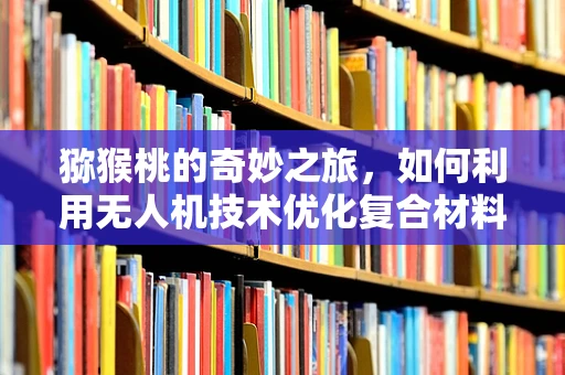 猕猴桃的奇妙之旅，如何利用无人机技术优化复合材料运输？
