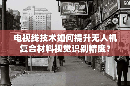 电视线技术如何提升无人机复合材料视觉识别精度？