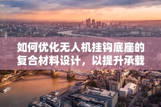 如何优化无人机挂钩底座的复合材料设计，以提升承载力与耐久性？