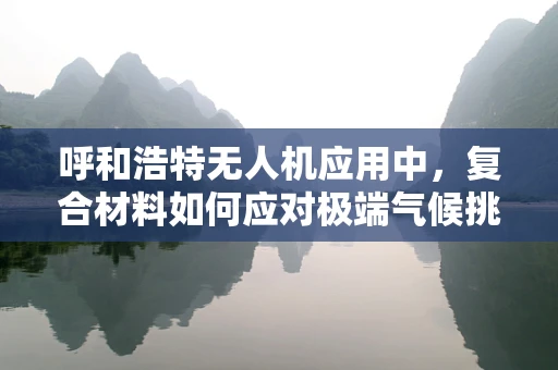 呼和浩特无人机应用中，复合材料如何应对极端气候挑战？
