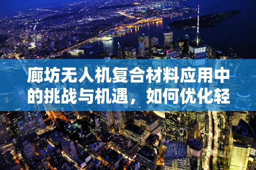 廊坊无人机复合材料应用中的挑战与机遇，如何优化轻质高强度材料的选择与整合？