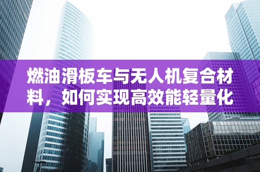 燃油滑板车与无人机复合材料，如何实现高效能轻量化？