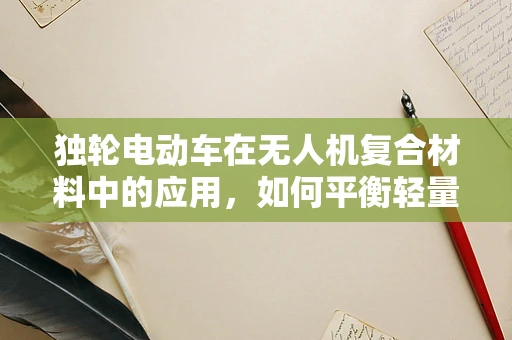 独轮电动车在无人机复合材料中的应用，如何平衡轻量与稳定？