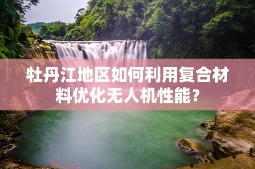 牡丹江地区如何利用复合材料优化无人机性能？