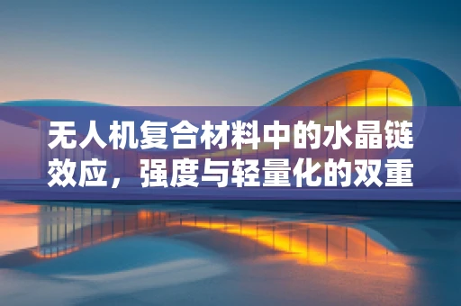无人机复合材料中的水晶链效应，强度与轻量化的双重挑战？