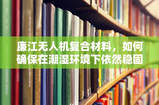 廉江无人机复合材料，如何确保在潮湿环境下依然稳固？