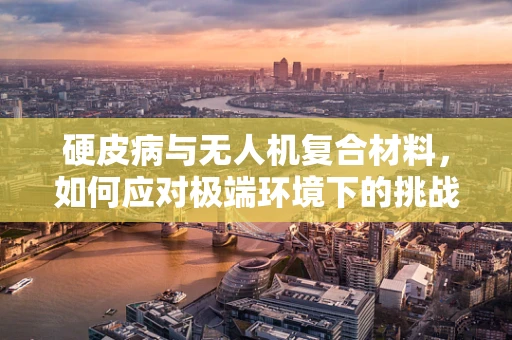 硬皮病与无人机复合材料，如何应对极端环境下的挑战？