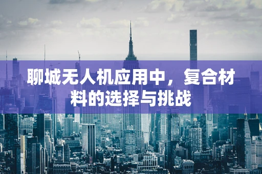 聊城无人机应用中，复合材料的选择与挑战
