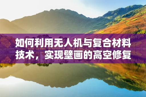 如何利用无人机与复合材料技术，实现壁画的高空修复与保护？