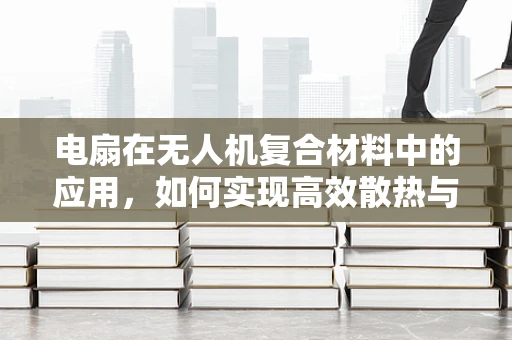 电扇在无人机复合材料中的应用，如何实现高效散热与轻量化？