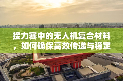 接力赛中的无人机复合材料，如何确保高效传递与稳定飞行？