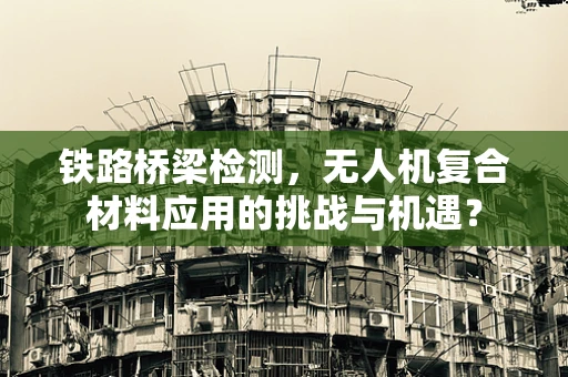 铁路桥梁检测，无人机复合材料应用的挑战与机遇？