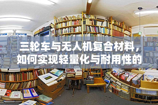 三轮车与无人机复合材料，如何实现轻量化与耐用性的完美结合？