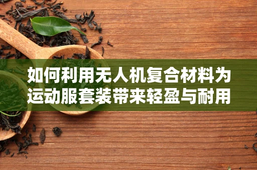 如何利用无人机复合材料为运动服套装带来轻盈与耐用性的完美结合？