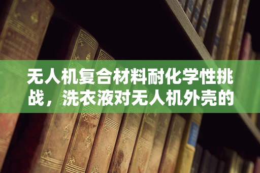 无人机复合材料耐化学性挑战，洗衣液对无人机外壳的影响