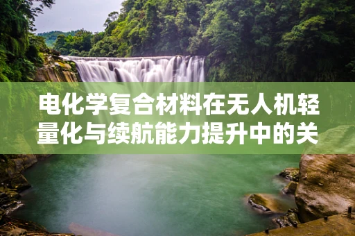 电化学复合材料在无人机轻量化与续航能力提升中的关键作用是什么？