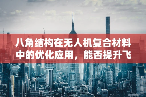 八角结构在无人机复合材料中的优化应用，能否提升飞行稳定性？