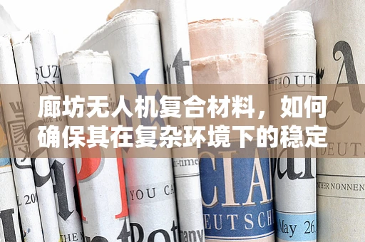 廊坊无人机复合材料，如何确保其在复杂环境下的稳定性能？