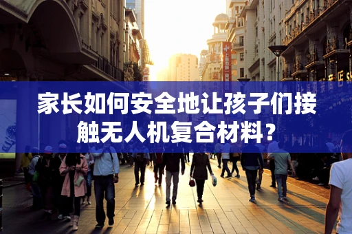 家长如何安全地让孩子们接触无人机复合材料？