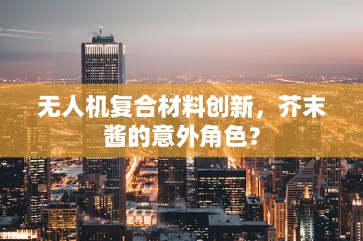 无人机复合材料创新，芥末酱的意外角色？
